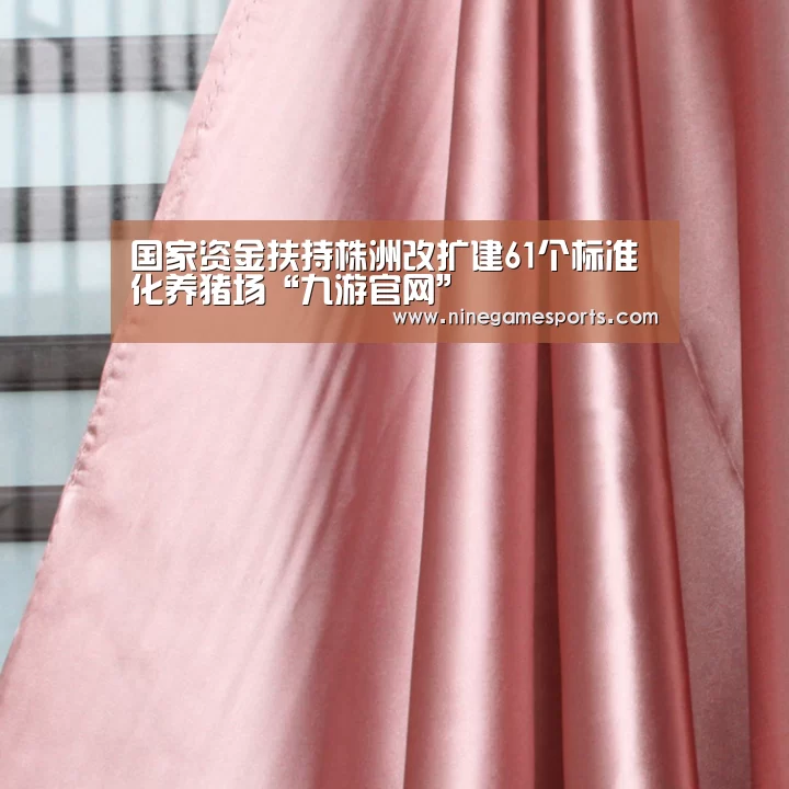 国家资金扶持株洲改扩建61个标准化养猪场“九游官网”(图2) 9游官网