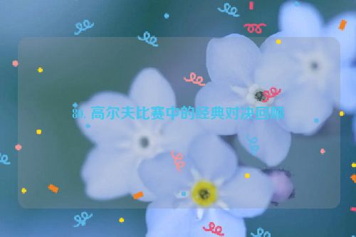 80. 高尔夫比赛中的经典对决回顾