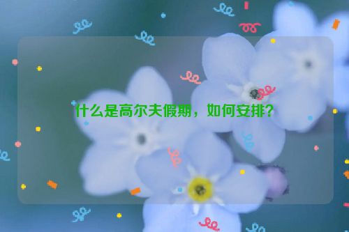 什么是高尔夫假期，如何安排？