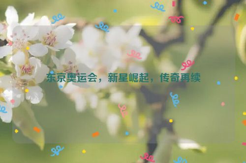 东京奥运会，新星崛起，传奇再续