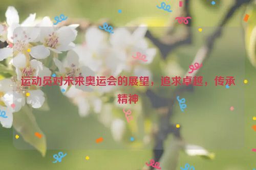 运动员对未来奥运会的展望，追求卓越，传承精神